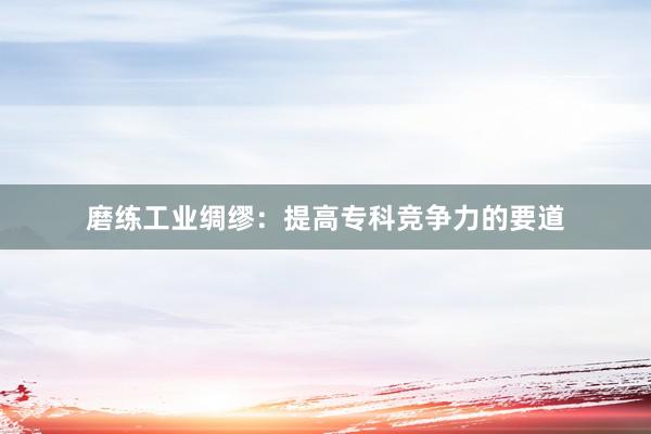 磨练工业绸缪：提高专科竞争力的要道