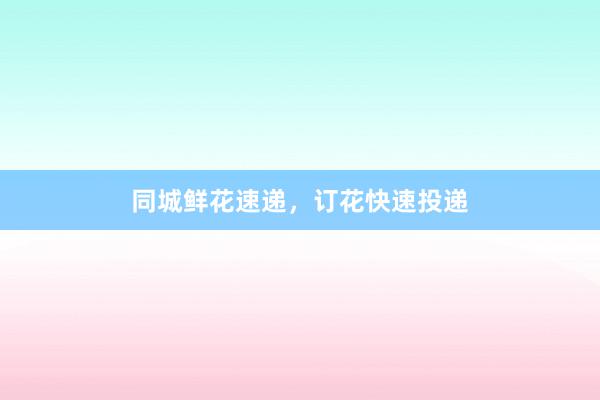 同城鲜花速递，订花快速投递