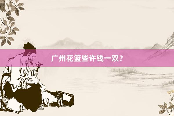 广州花篮些许钱一双？