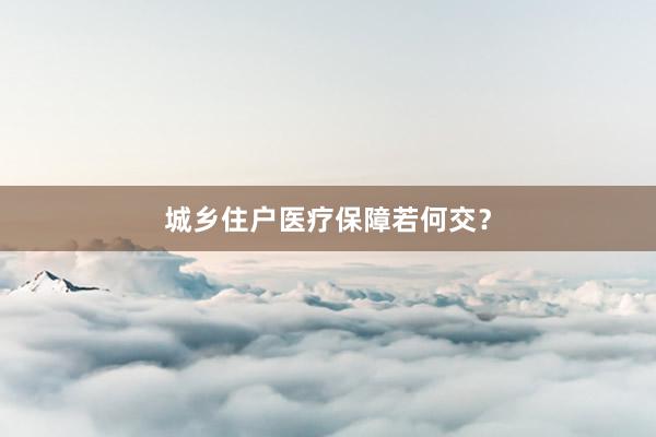 城乡住户医疗保障若何交？
