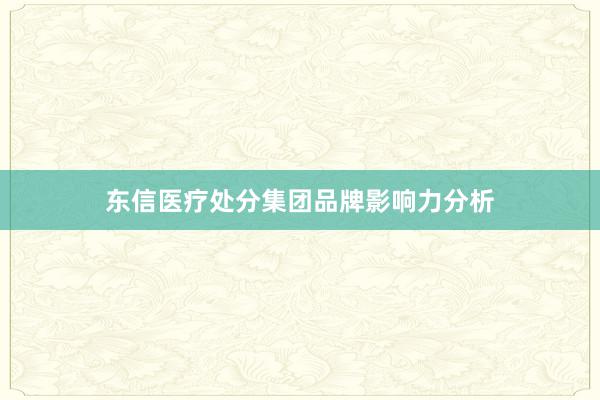 东信医疗处分集团品牌影响力分析
