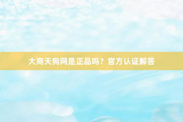 大商天狗网是正品吗？官方认证解答