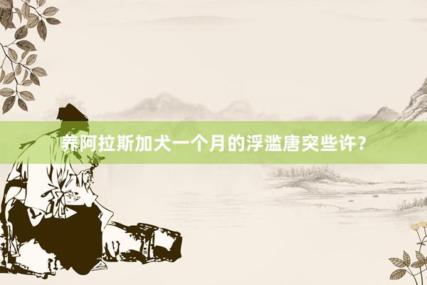 养阿拉斯加犬一个月的浮滥唐突些许？