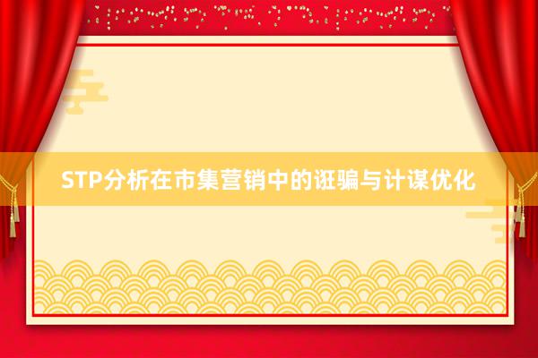 STP分析在市集营销中的诳骗与计谋优化